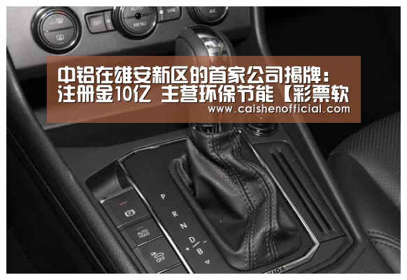 中铝在雄安新区的首家公司揭牌:注册金10亿 主营环保节能【彩票软件】(图2) 彩神app下载