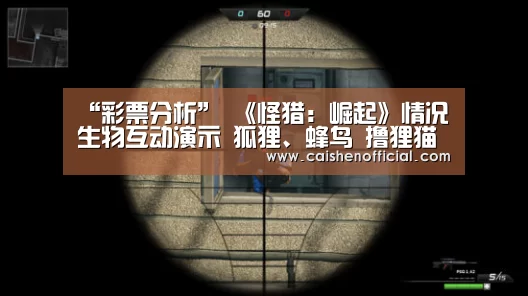 “彩票分析”
《怪猎：崛起》情况生物互动演示 狐狸、蜂鸟 撸