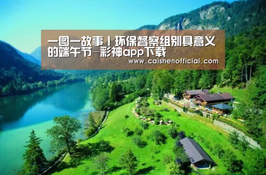 一图一故事丨环保督察组别具意义的端午节-彩神app下载