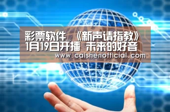 彩票软件_《新声请指教》1月19日开播 未来的好音乐都在校园