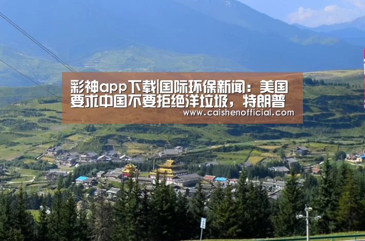 彩神app下载|国际环保新闻：美国要求中国不要拒绝洋垃圾，特
