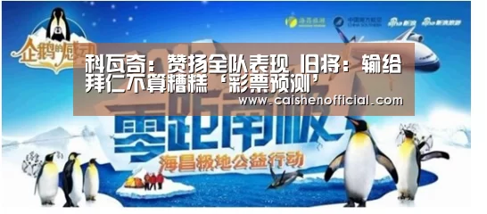 科瓦奇：赞扬全队表现 旧将：输给拜仁不算糟糕‘彩票预测’