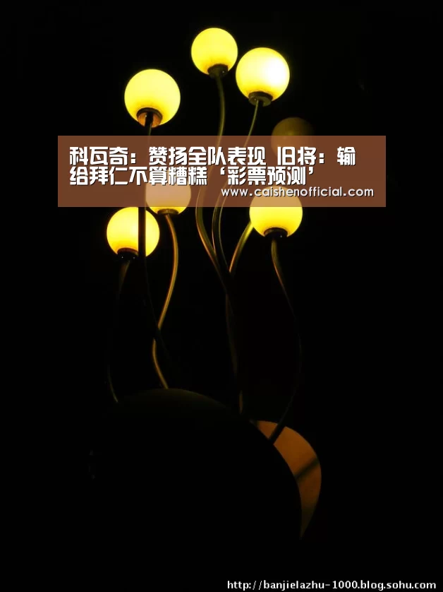 科瓦奇:赞扬全队表现 旧将:输给拜仁不算糟糕‘彩票预测’(图3) 彩票分析