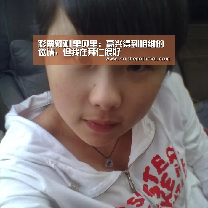 彩票预测|里贝里：高兴得到哈维的邀请，但