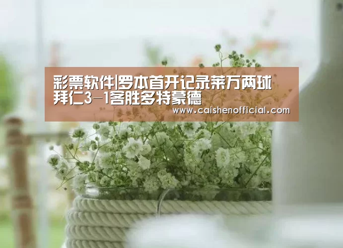 彩票软件|罗本首开记录莱万两球 拜仁3-1客胜多特蒙德(图3) 彩票软件