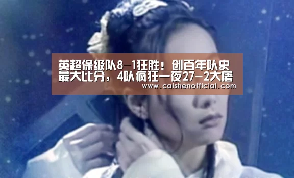 英超保级队8-1狂胜!创百年队史最大比分,4队疯狂一夜27-2大屠杀|彩神app下载(图3) 彩神app下载